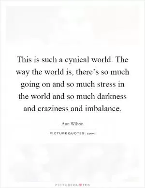 This is such a cynical world. The way the world is, there’s so much going on and so much stress in the world and so much darkness and craziness and imbalance Picture Quote #1