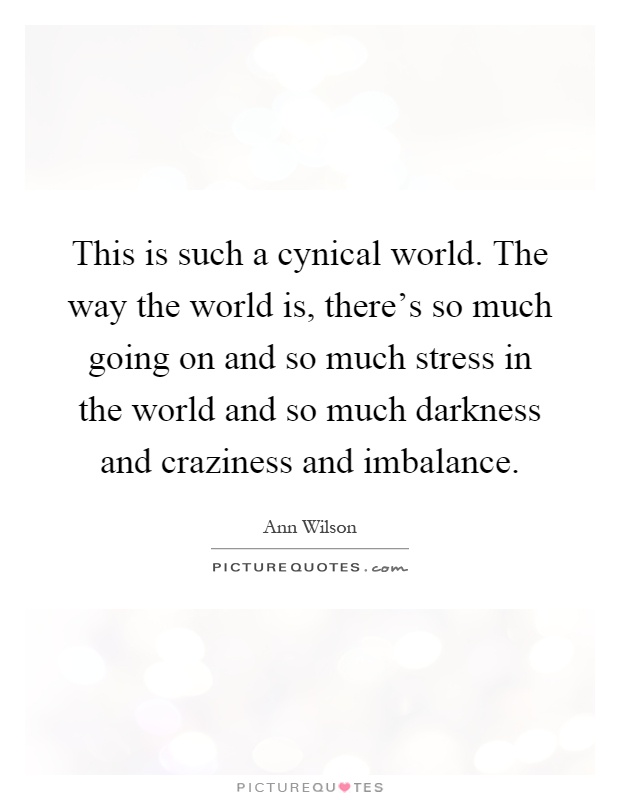 This is such a cynical world. The way the world is, there's so much going on and so much stress in the world and so much darkness and craziness and imbalance Picture Quote #1