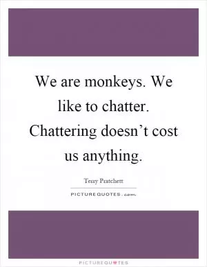 We are monkeys. We like to chatter. Chattering doesn’t cost us anything Picture Quote #1