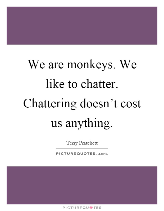 We are monkeys. We like to chatter. Chattering doesn't cost us anything Picture Quote #1