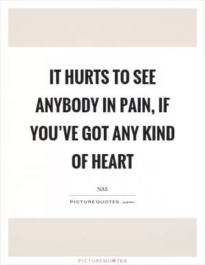 It hurts to see anybody in pain, if you’ve got any kind of heart Picture Quote #1