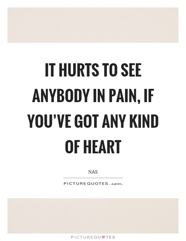 It hurts to see anybody in pain, if you've got any kind of heart Picture Quote #1