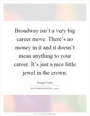 Broadway isn’t a very big career move. There’s no money in it and it doesn’t mean anything to your career. It’s just a nice little jewel in the crown Picture Quote #1