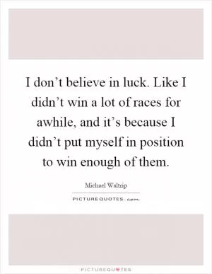 I don’t believe in luck. Like I didn’t win a lot of races for awhile, and it’s because I didn’t put myself in position to win enough of them Picture Quote #1