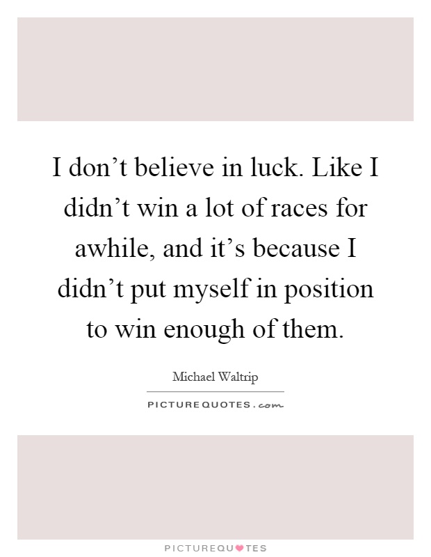 I don't believe in luck. Like I didn't win a lot of races for awhile, and it's because I didn't put myself in position to win enough of them Picture Quote #1