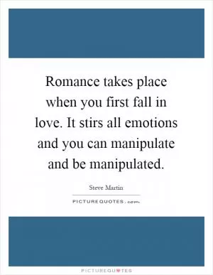 Romance takes place when you first fall in love. It stirs all emotions and you can manipulate and be manipulated Picture Quote #1