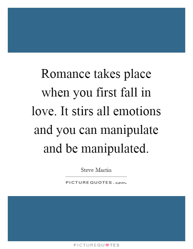 Romance takes place when you first fall in love. It stirs all emotions and you can manipulate and be manipulated Picture Quote #1