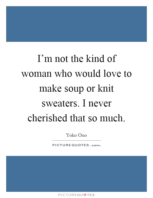 I'm not the kind of woman who would love to make soup or knit sweaters. I never cherished that so much Picture Quote #1