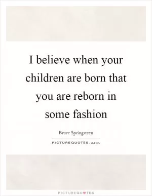I believe when your children are born that you are reborn in some fashion Picture Quote #1