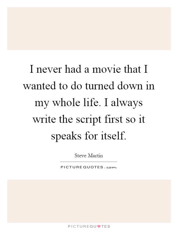 I never had a movie that I wanted to do turned down in my whole life. I always write the script first so it speaks for itself Picture Quote #1