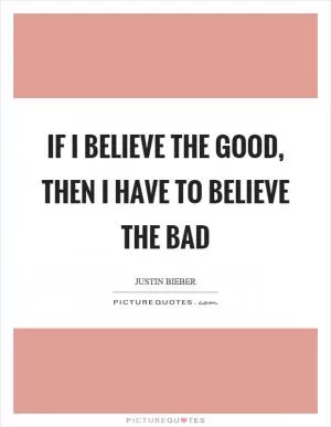If I believe the good, then I have to believe the bad Picture Quote #1