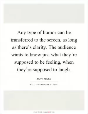 Any type of humor can be transferred to the screen, as long as there’s clarity. The audience wants to know just what they’re supposed to be feeling, when they’re supposed to laugh Picture Quote #1