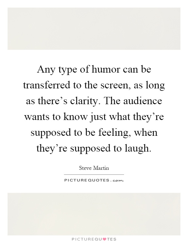 Any type of humor can be transferred to the screen, as long as there's clarity. The audience wants to know just what they're supposed to be feeling, when they're supposed to laugh Picture Quote #1