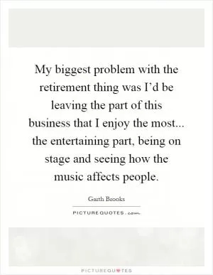 My biggest problem with the retirement thing was I’d be leaving the part of this business that I enjoy the most... the entertaining part, being on stage and seeing how the music affects people Picture Quote #1