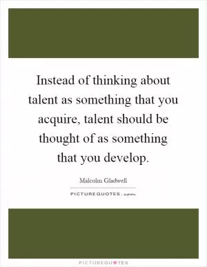 Instead of thinking about talent as something that you acquire, talent should be thought of as something that you develop Picture Quote #1