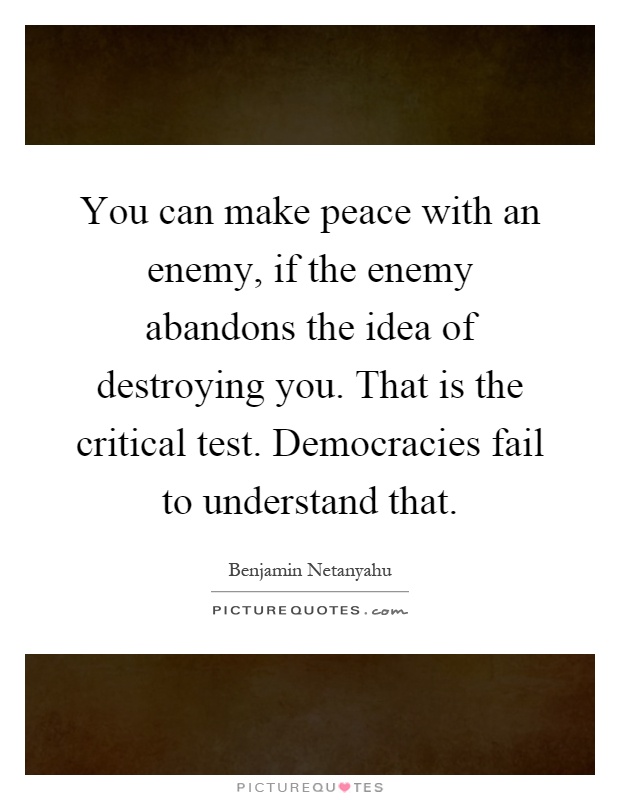 You can make peace with an enemy, if the enemy abandons the idea of destroying you. That is the critical test. Democracies fail to understand that Picture Quote #1
