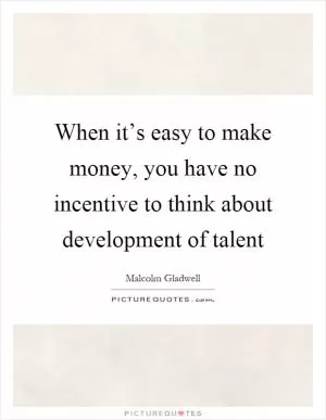 When it’s easy to make money, you have no incentive to think about development of talent Picture Quote #1