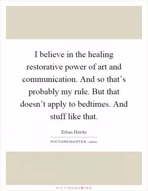 I believe in the healing restorative power of art and communication. And so that’s probably my rule. But that doesn’t apply to bedtimes. And stuff like that Picture Quote #1