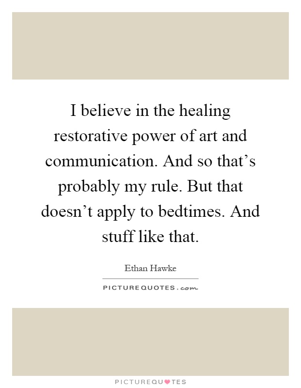 I believe in the healing restorative power of art and communication. And so that's probably my rule. But that doesn't apply to bedtimes. And stuff like that Picture Quote #1