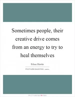 Sometimes people, their creative drive comes from an energy to try to heal themselves Picture Quote #1