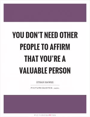You don’t need other people to affirm that you’re a valuable person Picture Quote #1
