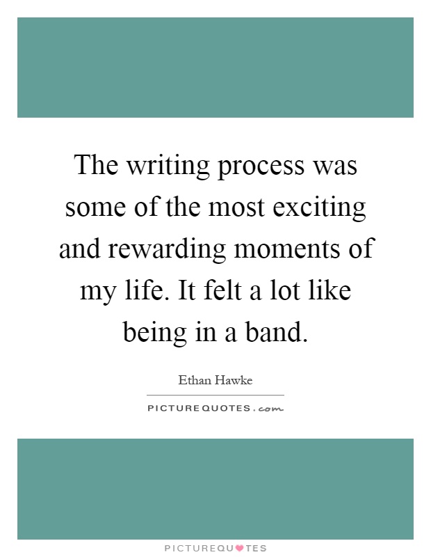 The writing process was some of the most exciting and rewarding moments of my life. It felt a lot like being in a band Picture Quote #1