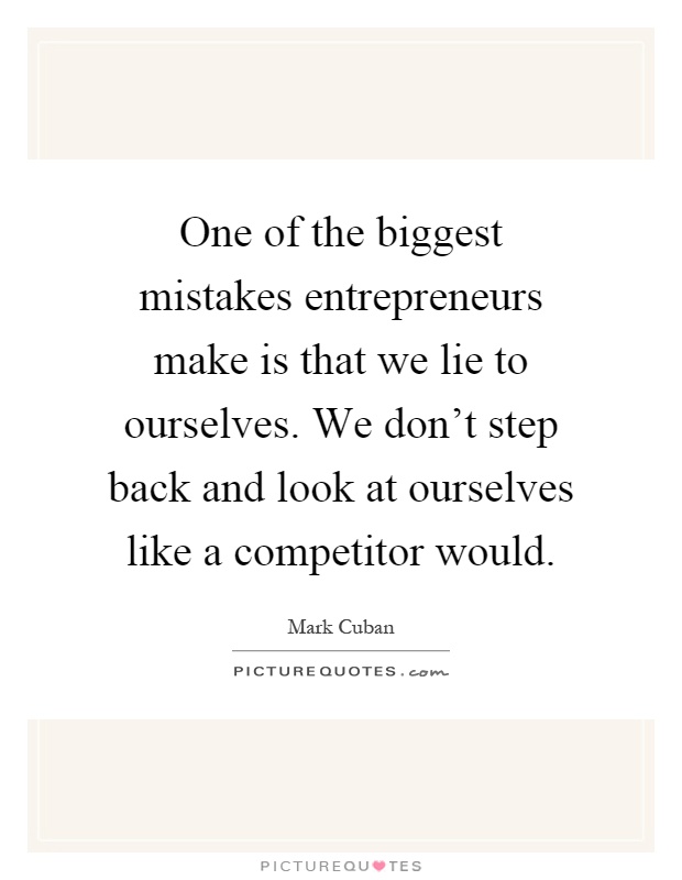 One of the biggest mistakes entrepreneurs make is that we lie to ourselves. We don't step back and look at ourselves like a competitor would Picture Quote #1