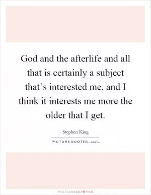 God and the afterlife and all that is certainly a subject that’s interested me, and I think it interests me more the older that I get Picture Quote #1