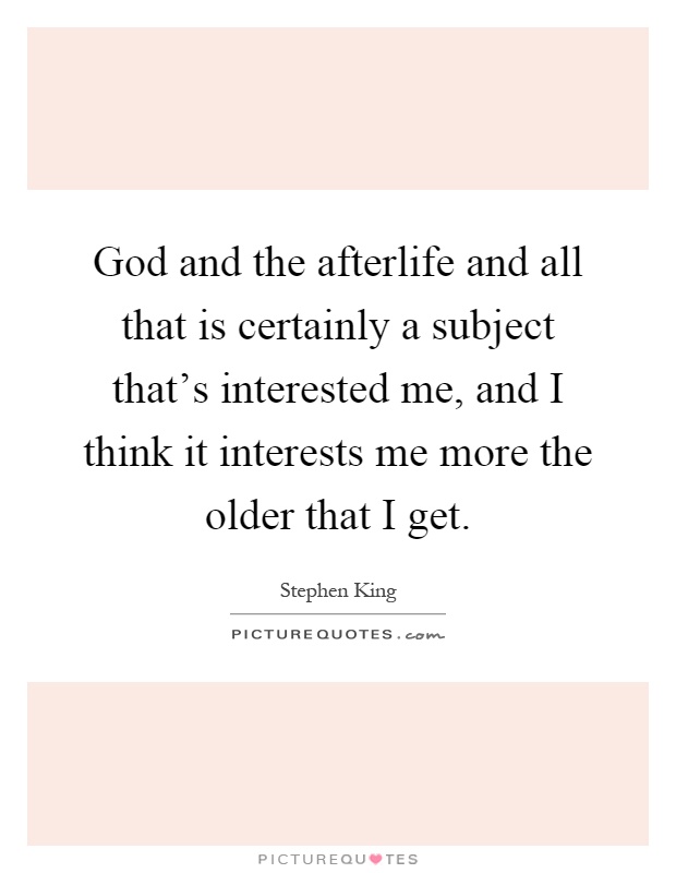 God and the afterlife and all that is certainly a subject that's interested me, and I think it interests me more the older that I get Picture Quote #1