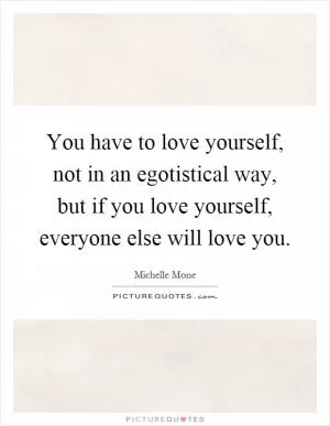You have to love yourself, not in an egotistical way, but if you love yourself, everyone else will love you Picture Quote #1