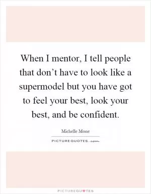 When I mentor, I tell people that don’t have to look like a supermodel but you have got to feel your best, look your best, and be confident Picture Quote #1