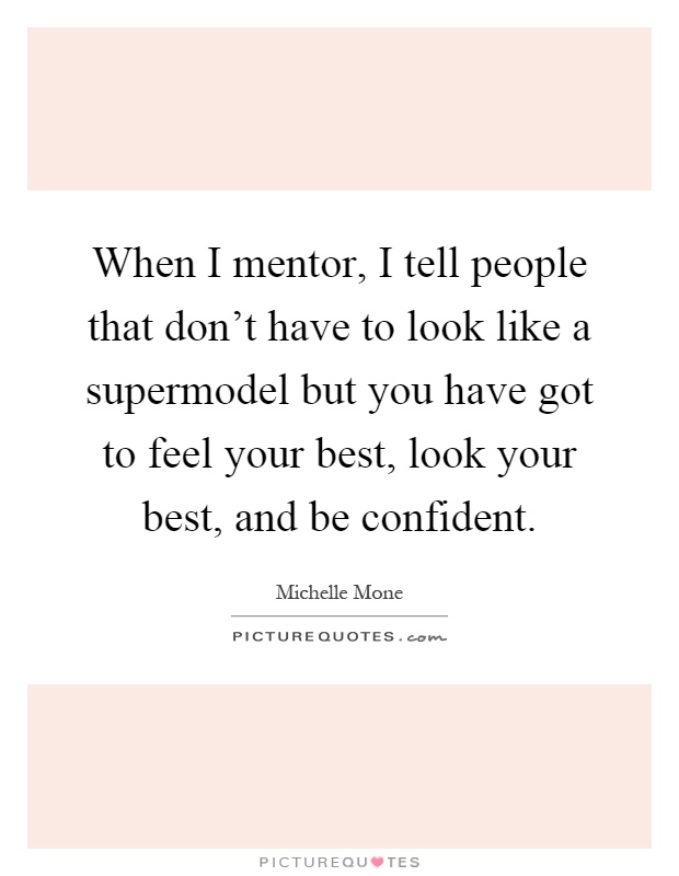 When I mentor, I tell people that don't have to look like a supermodel but you have got to feel your best, look your best, and be confident Picture Quote #1