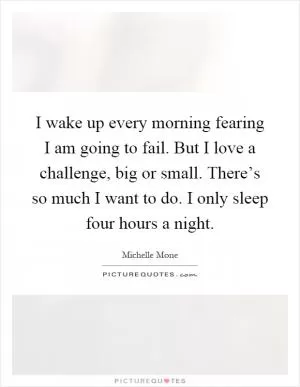 I wake up every morning fearing I am going to fail. But I love a challenge, big or small. There’s so much I want to do. I only sleep four hours a night Picture Quote #1