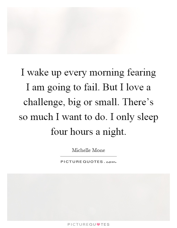 I wake up every morning fearing I am going to fail. But I love a challenge, big or small. There's so much I want to do. I only sleep four hours a night Picture Quote #1