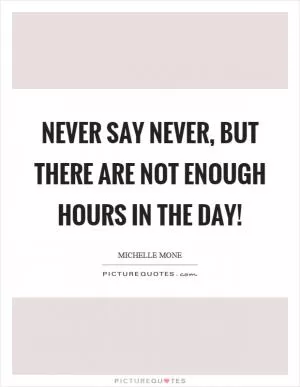 Never say never, but there are not enough hours in the day! Picture Quote #1