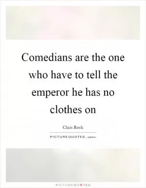 Comedians are the one who have to tell the emperor he has no clothes on Picture Quote #1