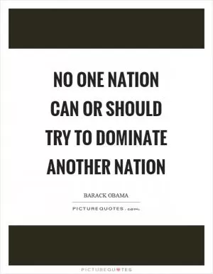 No one nation can or should try to dominate another nation Picture Quote #1