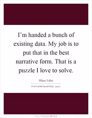 I’m handed a bunch of existing data. My job is to put that in the best narrative form. That is a puzzle I love to solve Picture Quote #1