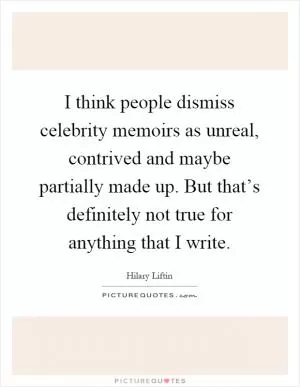 I think people dismiss celebrity memoirs as unreal, contrived and maybe partially made up. But that’s definitely not true for anything that I write Picture Quote #1