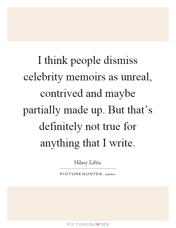 I think people dismiss celebrity memoirs as unreal, contrived and maybe partially made up. But that's definitely not true for anything that I write Picture Quote #1