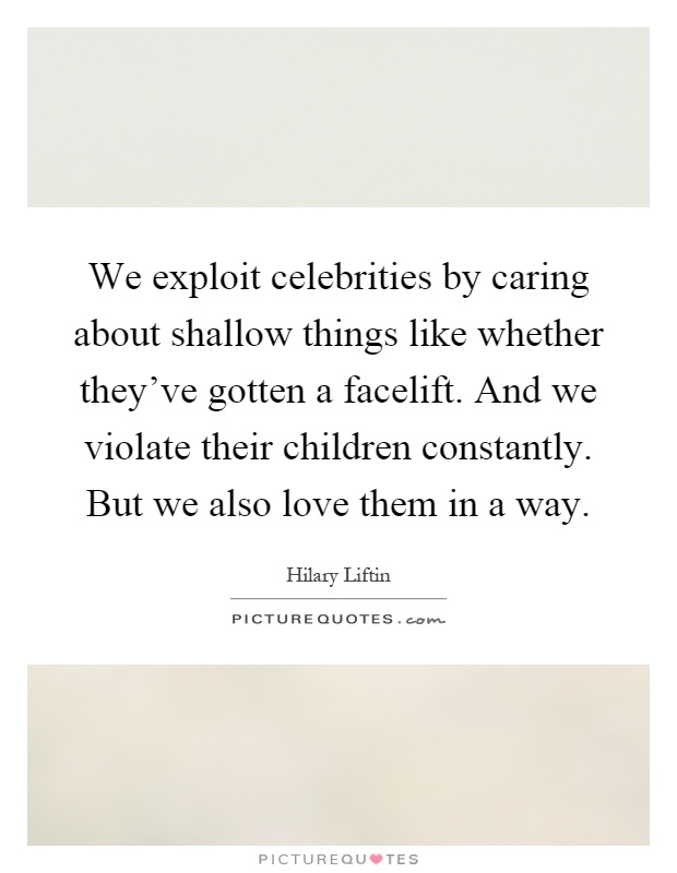 We exploit celebrities by caring about shallow things like whether they've gotten a facelift. And we violate their children constantly. But we also love them in a way Picture Quote #1