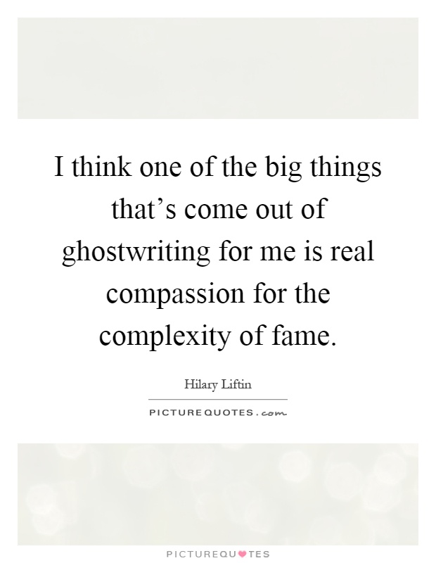 I think one of the big things that's come out of ghostwriting for me is real compassion for the complexity of fame Picture Quote #1