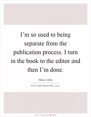 I’m so used to being separate from the publication process. I turn in the book to the editor and then I’m done Picture Quote #1