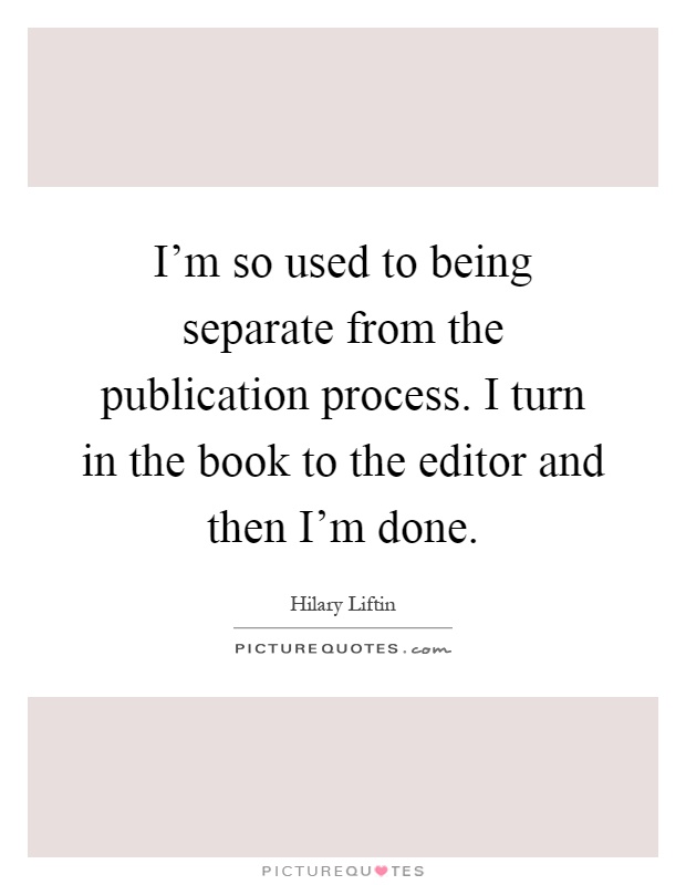 I'm so used to being separate from the publication process. I turn in the book to the editor and then I'm done Picture Quote #1