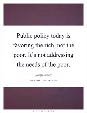 Public policy today is favoring the rich, not the poor. It’s not addressing the needs of the poor Picture Quote #1