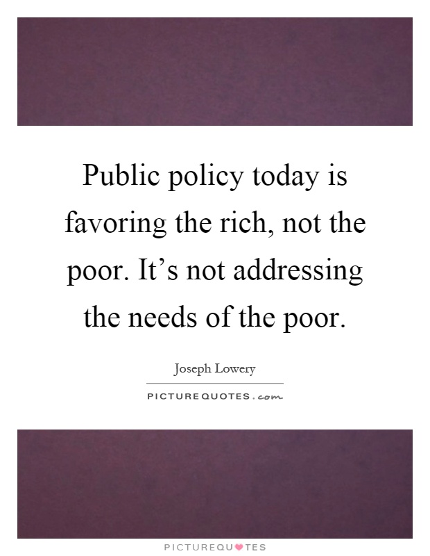 Public policy today is favoring the rich, not the poor. It's not addressing the needs of the poor Picture Quote #1