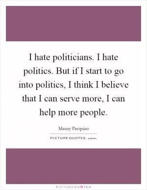 I hate politicians. I hate politics. But if I start to go into politics, I think I believe that I can serve more, I can help more people Picture Quote #1