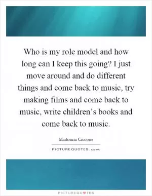 Who is my role model and how long can I keep this going? I just move around and do different things and come back to music, try making films and come back to music, write children’s books and come back to music Picture Quote #1