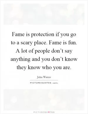 Fame is protection if you go to a scary place. Fame is fun. A lot of people don’t say anything and you don’t know they know who you are Picture Quote #1