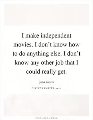 I make independent movies. I don’t know how to do anything else. I don’t know any other job that I could really get Picture Quote #1